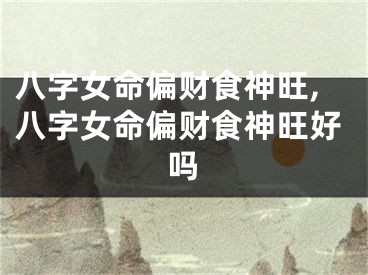 八字女命偏财食神旺,八字女命偏财食神旺好吗