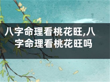 八字命理看桃花旺,八字命理看桃花旺吗