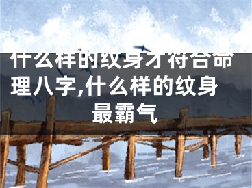 什么样的纹身才符合命理八字,什么样的纹身最霸气
