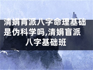 清娟肓派八字命理基础是伪科学吗,清娟盲派八字基础班