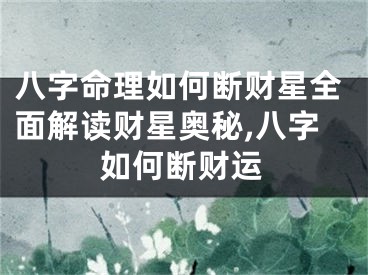 八字命理如何断财星全面解读财星奥秘,八字如何断财运