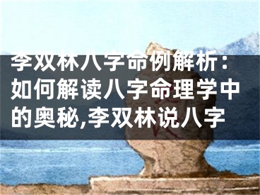 李双林八字命例解析：如何解读八字命理学中的奥秘,李双林说八字