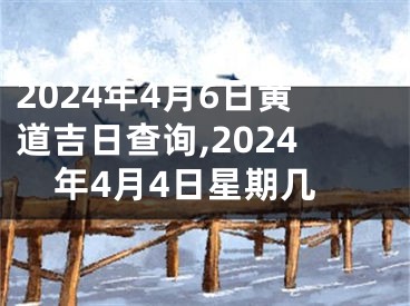 2024年4月6日黄道吉日查询,2024年4月4日星期几
