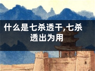 什么是七杀透干,七杀透出为用