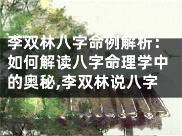 李双林八字命例解析：如何解读八字命理学中的奥秘,李双林说八字