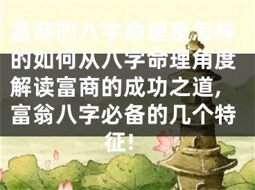 富商的八字命理是怎样的如何从八字命理角度解读富商的成功之道,富翁八字必备的几个特征!