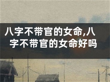 八字不带官的女命,八字不带官的女命好吗