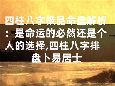 四柱八字极品命盘解析：是命运的必然还是个人的选择,四柱八字排盘卜易居士