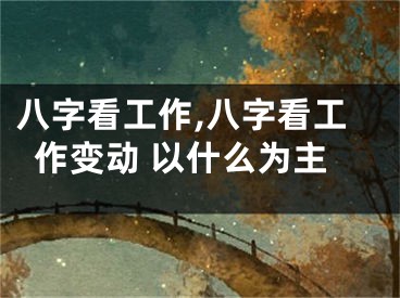八字看工作,八字看工作变动 以什么为主