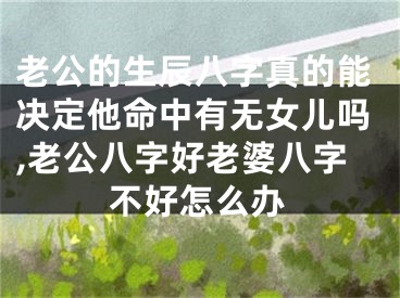 老公的生辰八字真的能决定他命中有无女儿吗,老公八字好老婆八字不好怎么办