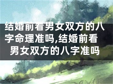 结婚前看男女双方的八字命理准吗,结婚前看男女双方的八字准吗
