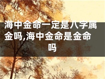 海中金命一定是八字属金吗,海中金命是金命吗