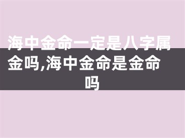 海中金命一定是八字属金吗,海中金命是金命吗