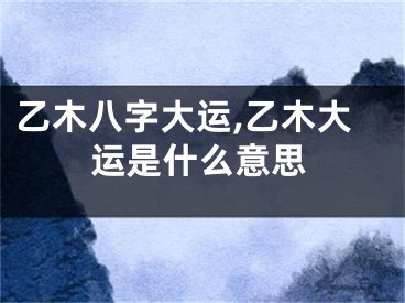 乙木八字大运,乙木大运是什么意思