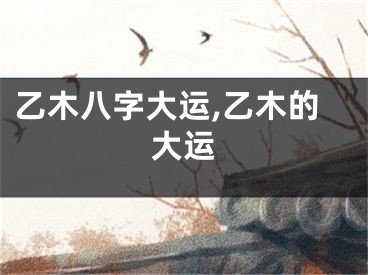 乙木八字大运,乙木的大运