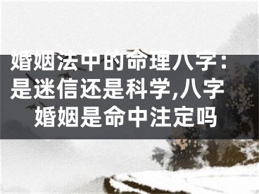 婚姻法中的命理八字：是迷信还是科学,八字婚姻是命中注定吗