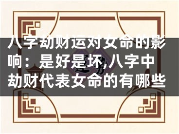 八字劫财运对女命的影响：是好是坏,八字中劫财代表女命的有哪些