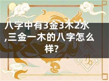 八字中有3金3木2水,三金一木的八字怎么样?