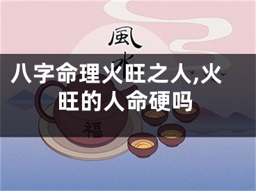 八字命理火旺之人,火旺的人命硬吗