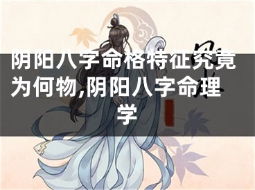 阴阳八字命格特征究竟为何物,阴阳八字命理学