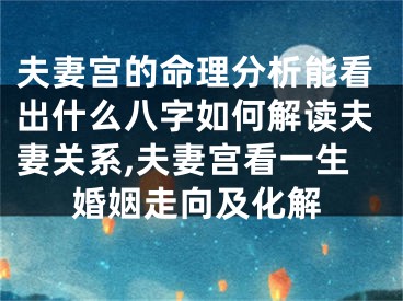 夫妻宫的命理分析能看出什么八字如何解读夫妻关系,夫妻宫看一生婚姻走向及化解
