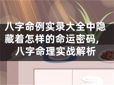 八字命例实录大全中隐藏着怎样的命运密码,八字命理实战解析