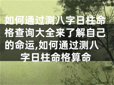 如何通过测八字日柱命格查询大全来了解自己的命运,如何通过测八字日柱命格算命