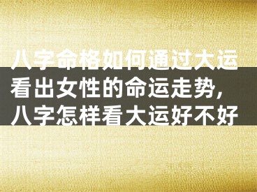 八字命格如何通过大运看出女性的命运走势,八字怎样看大运好不好