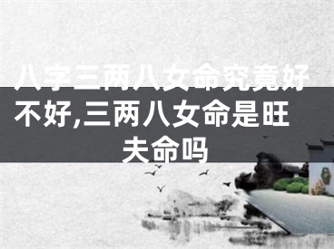 八字三两八女命究竟好不好,三两八女命是旺夫命吗