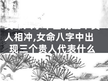 女命八字中出现三个贵人相冲,女命八字中出现三个贵人代表什么
