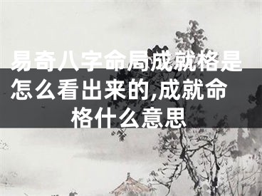 易奇八字命局成就格是怎么看出来的,成就命格什么意思