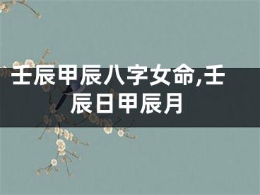 壬辰甲辰八字女命,壬辰日甲辰月