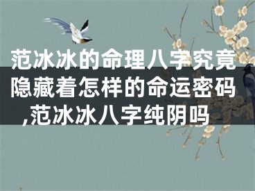 范冰冰的命理八字究竟隐藏着怎样的命运密码,范冰冰八字纯阴吗