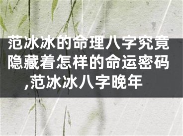 范冰冰的命理八字究竟隐藏着怎样的命运密码,范冰冰八字晚年