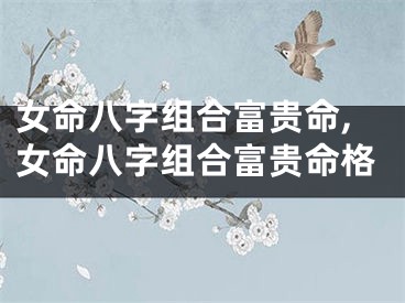 女命八字组合富贵命,女命八字组合富贵命格