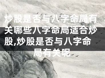 炒股是否与八字命局有关哪些八字命局适合炒股,炒股是否与八字命局有关呢
