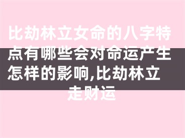 比劫林立女命的八字特点有哪些会对命运产生怎样的影响,比劫林立走财运