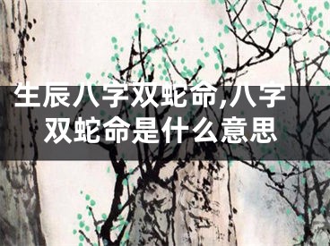 生辰八字双蛇命,八字双蛇命是什么意思