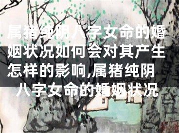 属猪纯阴八字女命的婚姻状况如何会对其产生怎样的影响,属猪纯阴八字女命的婚姻状况