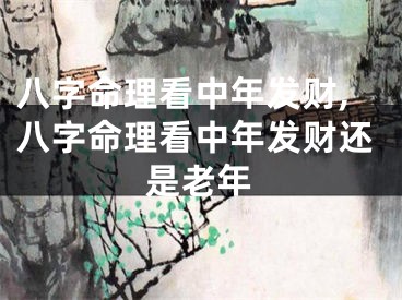 八字命理看中年发财,八字命理看中年发财还是老年