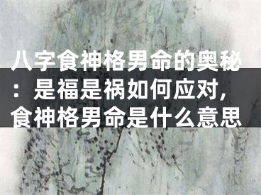 八字食神格男命的奥秘：是福是祸如何应对,食神格男命是什么意思
