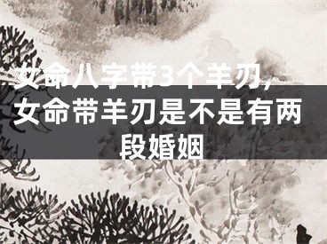 女命八字带3个羊刃,女命带羊刃是不是有两段婚姻