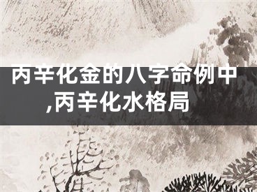 丙辛化金的八字命例中,丙辛化水格局