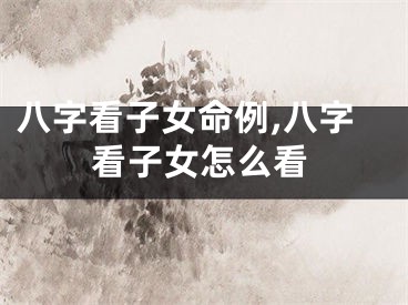 八字看子女命例,八字看子女怎么看