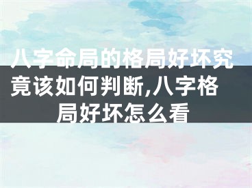 八字命局的格局好坏究竟该如何判断,八字格局好坏怎么看