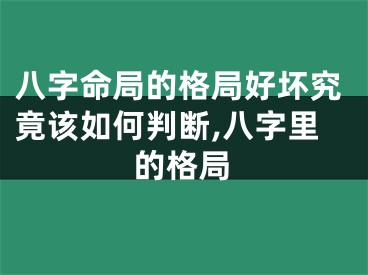 八字命局的格局好坏究竟该如何判断,八字里的格局