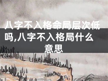 八字不入格命局层次低吗,八字不入格局什么意思