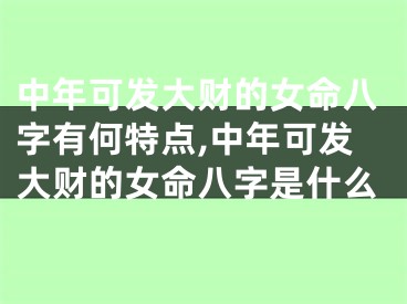 中年可发大财的女命八字有何特点,中年可发大财的女命八字是什么