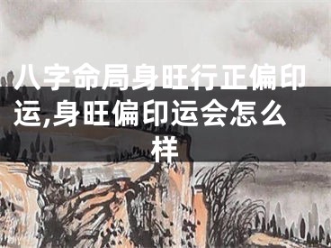 八字命局身旺行正偏印运,身旺偏印运会怎么样