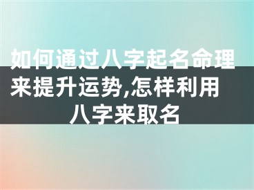 如何通过八字起名命理来提升运势,怎样利用八字来取名